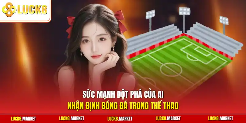Sức mạnh đột phá của AI nhận định bóng đá trong thể thao
